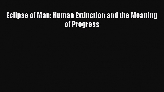 [PDF] Eclipse of Man: Human Extinction and the Meaning of Progress [Download] Full Ebook