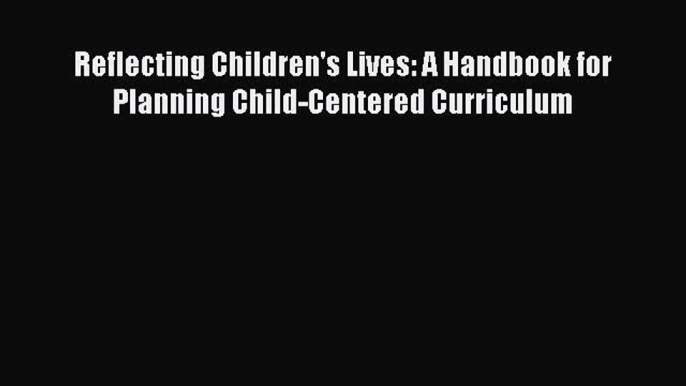 Read Book Reflecting Children's Lives: A Handbook for Planning Child-Centered Curriculum E-Book