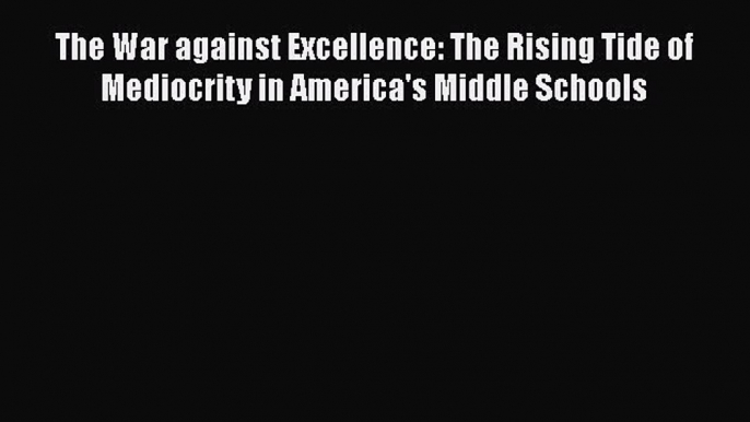 Read Book The War against Excellence: The Rising Tide of Mediocrity in America's Middle Schools