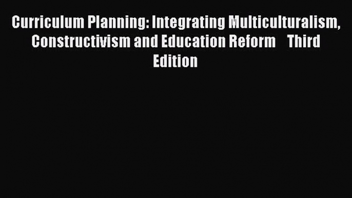 Read Book Curriculum Planning: Integrating Multiculturalism Constructivism and Education Reform