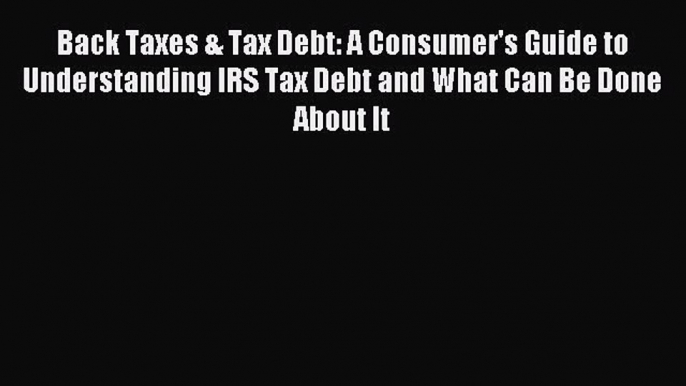 Read Back Taxes & Tax Debt: A Consumer's Guide to Understanding IRS Tax Debt and What Can Be