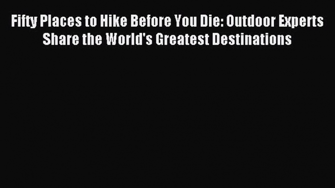Read Fifty Places to Hike Before You Die: Outdoor Experts Share the World's Greatest Destinations