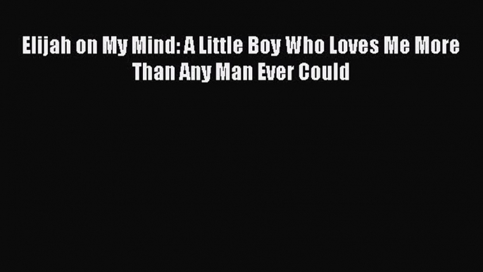 Download Book Elijah on My Mind: A Little Boy Who Loves Me More Than Any Man Ever Could Ebook