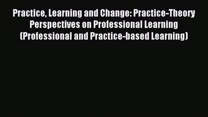 Read Book Practice Learning and Change: Practice-Theory Perspectives on Professional Learning