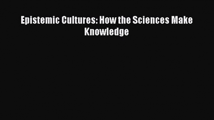 [PDF] Epistemic Cultures: How the Sciences Make Knowledge [Read] Online