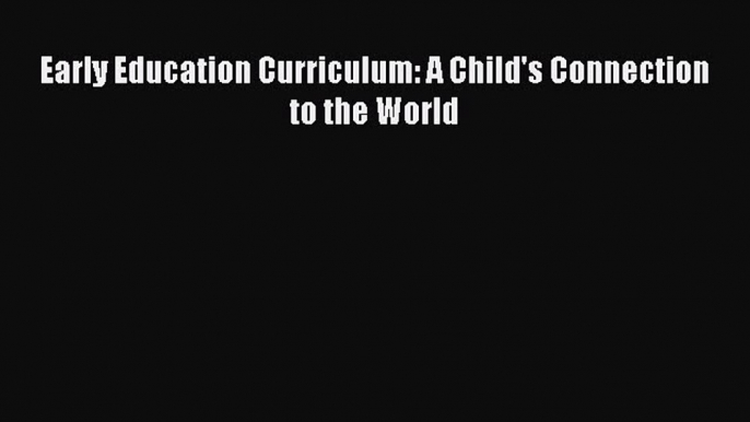 Read Book Early Education Curriculum: A Child's Connection to the World E-Book Free