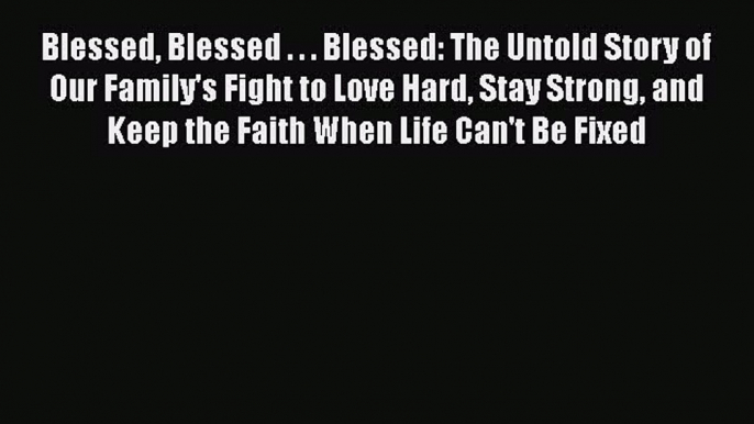 Download Blessed Blessed . . . Blessed: The Untold Story of Our Family's Fight to Love Hard