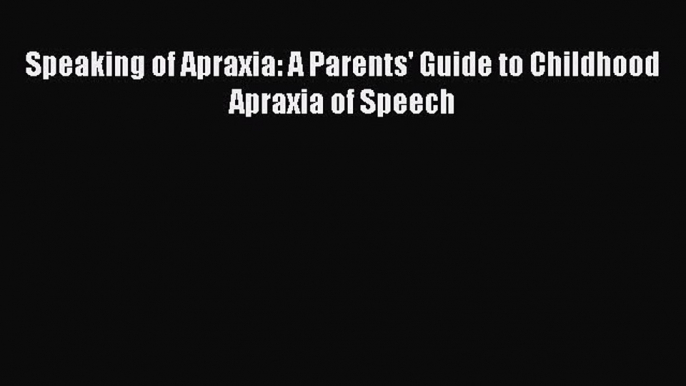 Read Speaking of Apraxia: A Parents' Guide to Childhood Apraxia of Speech Ebook Free