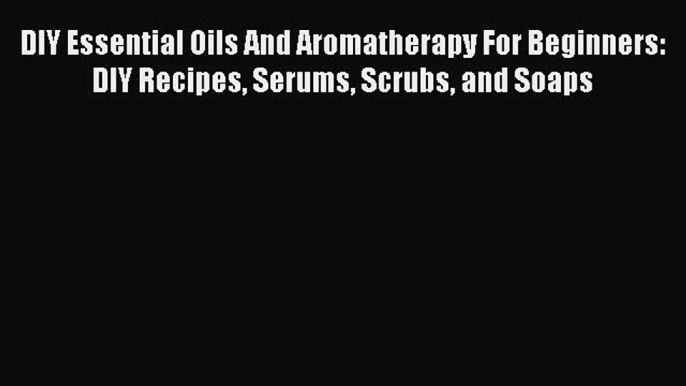 PDF DIY Essential Oils And Aromatherapy For Beginners: DIY Recipes Serums Scrubs and Soaps