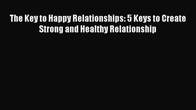 Read The Key to Happy Relationships: 5 Keys to Create Strong and Healthy Relationship Ebook