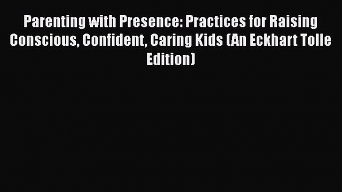 Read Parenting with Presence: Practices for Raising Conscious Confident Caring Kids (An Eckhart