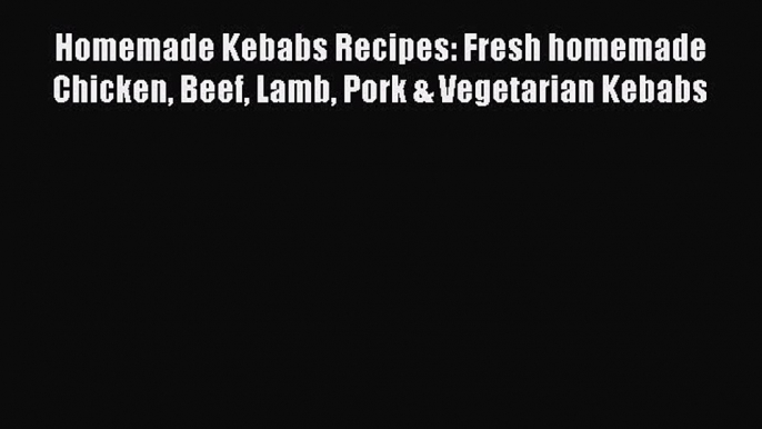 Read Homemade Kebabs Recipes: Fresh homemade Chicken Beef Lamb Pork & Vegetarian Kebabs Ebook