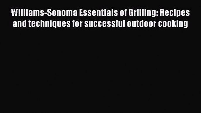 Read Williams-Sonoma Essentials of Grilling: Recipes and techniques for successful outdoor