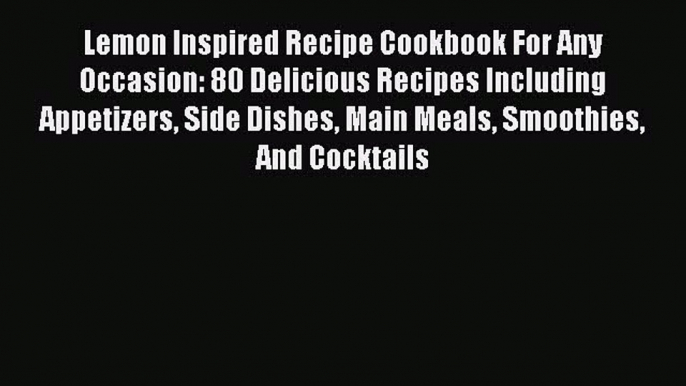 Read Lemon Inspired Recipe Cookbook For Any Occasion: 80 Delicious Recipes Including Appetizers