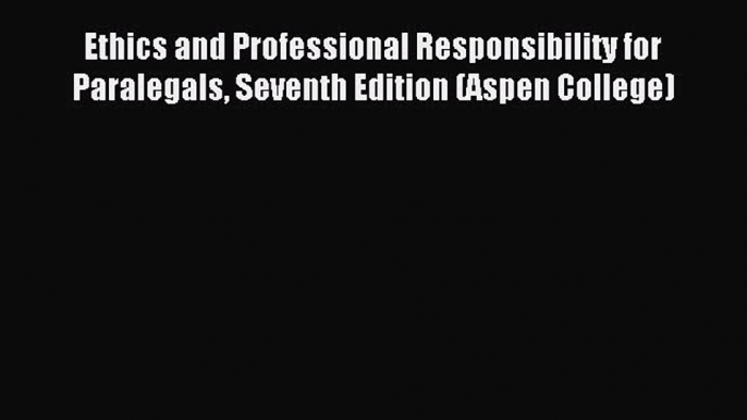 Read Ethics and Professional Responsibility for Paralegals Seventh Edition (Aspen College)