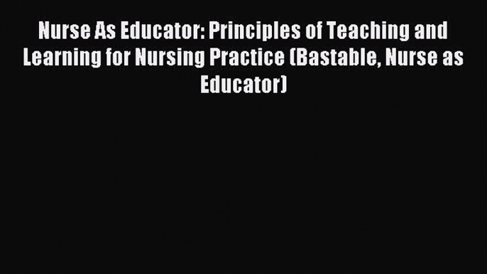 Download Nurse As Educator: Principles of Teaching and Learning for Nursing Practice (Bastable