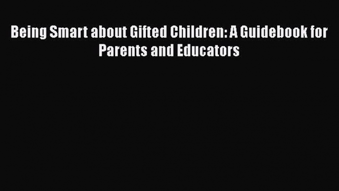 Read Being Smart about Gifted Children: A Guidebook for Parents and Educators Ebook Free