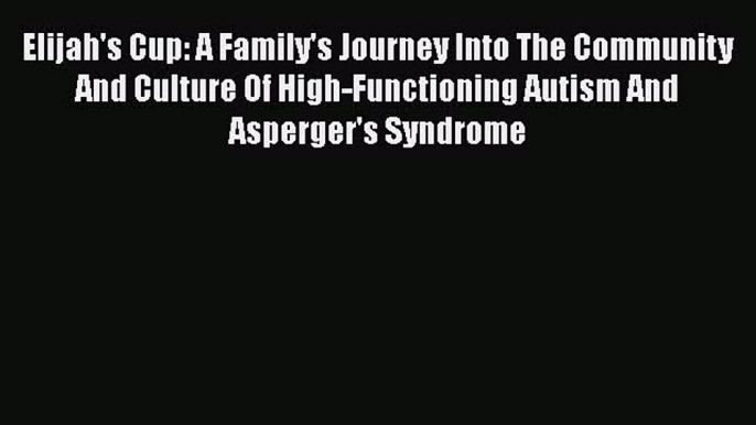 Read Elijah's Cup: A Family's Journey Into The Community And Culture Of High-Functioning Autism