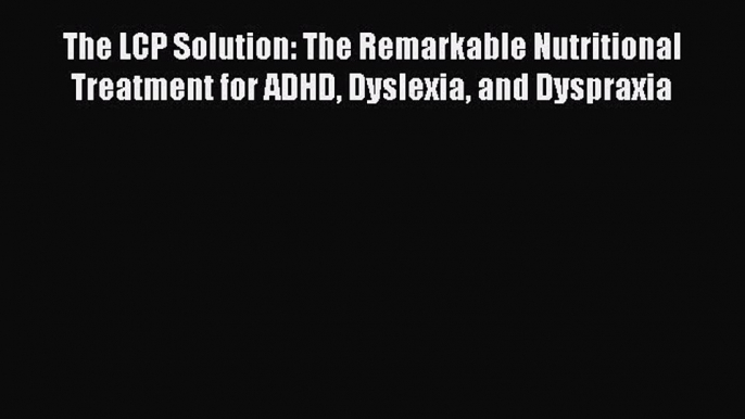 Read The LCP Solution: The Remarkable Nutritional Treatment for ADHD Dyslexia and Dyspraxia