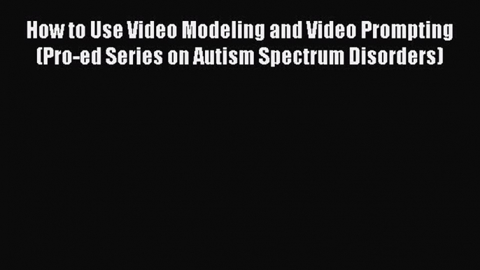 Read How to Use Video Modeling and Video Prompting (Pro-ed Series on Autism Spectrum Disorders)