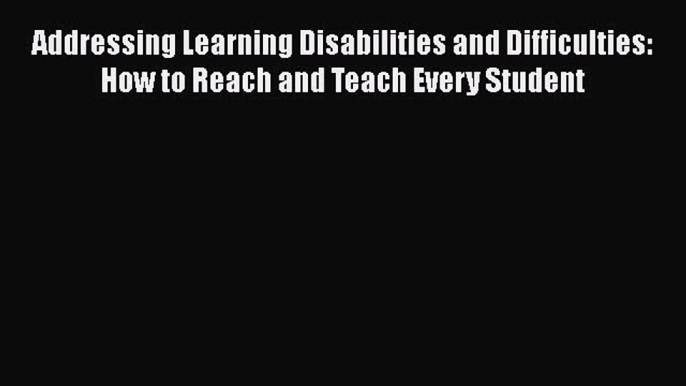 Read Addressing Learning Disabilities and Difficulties: How to Reach and Teach Every Student