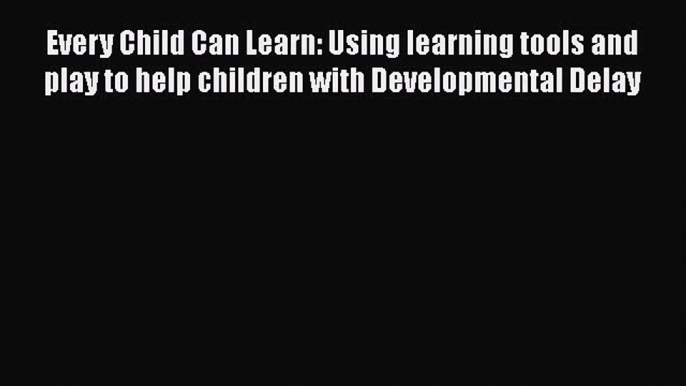 Read Every Child Can Learn: Using learning tools and play to help children with Developmental