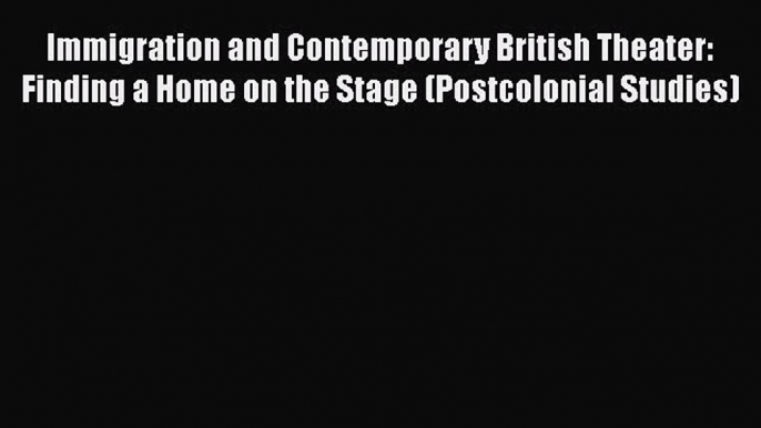 Download Immigration and Contemporary British Theater: Finding a Home on the Stage (Postcolonial