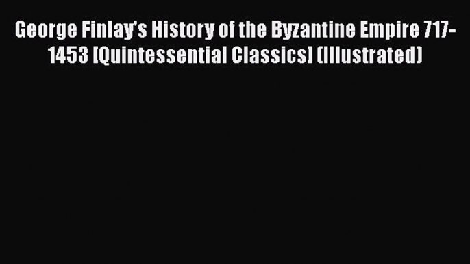 Read George Finlay's History of the Byzantine Empire 717-1453 [Quintessential Classics] (Illustrated)