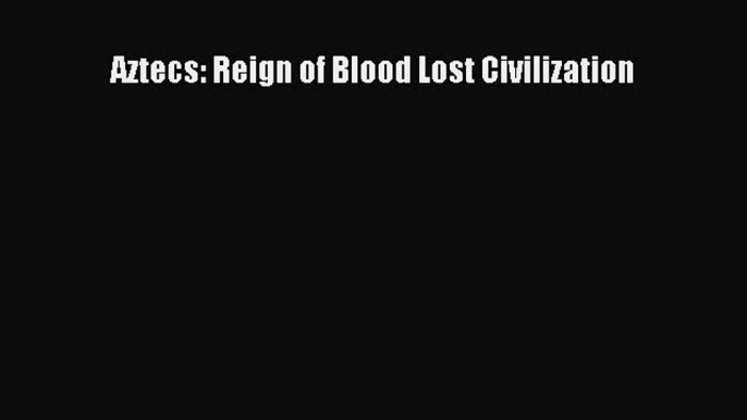 Download Aztecs: Reign of Blood Lost Civilization Ebook Free