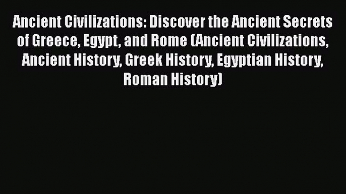 Read Ancient Civilizations: Discover the Ancient Secrets of Greece Egypt and Rome (Ancient