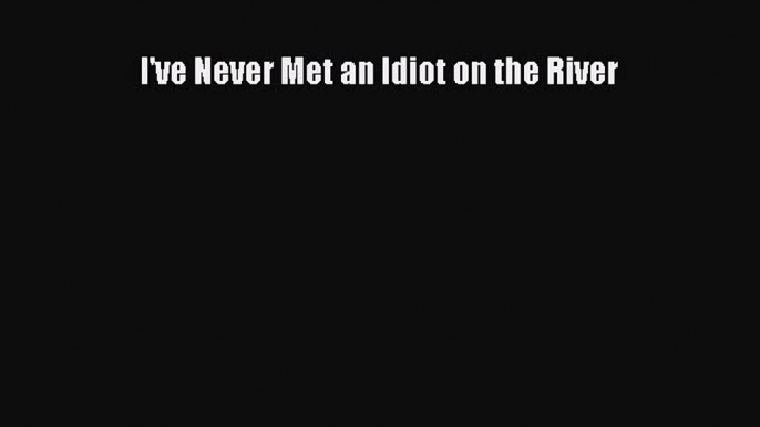 Read I've Never Met an Idiot on the River Ebook Free