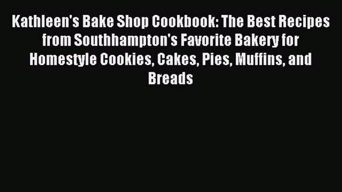 [PDF] Kathleen's Bake Shop Cookbook: The Best Recipes from Southhampton's Favorite Bakery for