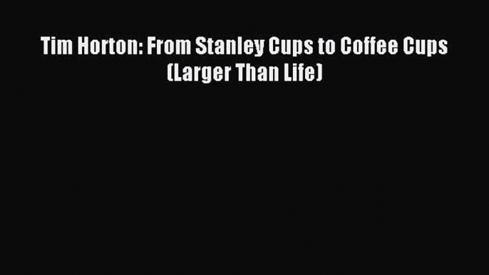 Read Tim Horton: From Stanley Cups to Coffee Cups (Larger Than Life) Ebook PDF