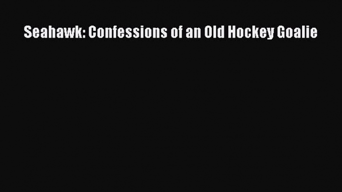 Read Seahawk: Confessions of an Old Hockey Goalie E-Book Free