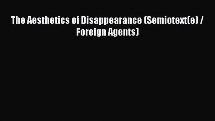 Read The Aesthetics of Disappearance (Semiotext(e) / Foreign Agents) Ebook Free