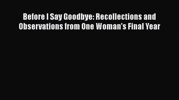 Read Before I Say Goodbye: Recollections and Observations from One Woman's Final Year Ebook