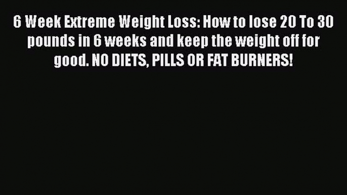 Download 6 Week Extreme Weight Loss: How to lose 20 To 30 pounds in 6 weeks and keep the weight