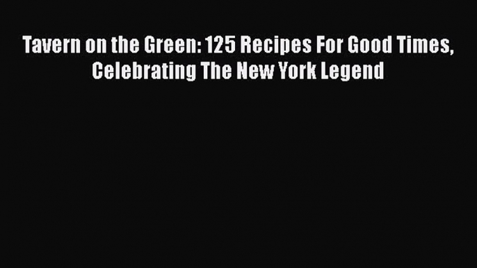 Read Books Tavern on the Green: 125 Recipes For Good Times Celebrating The New York Legend