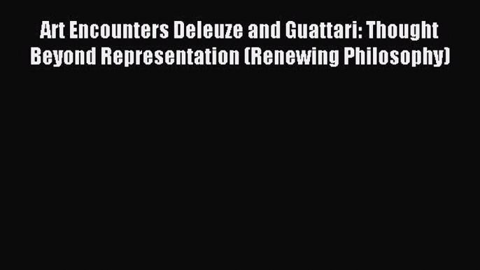 Read Art Encounters Deleuze and Guattari: Thought Beyond Representation (Renewing Philosophy)