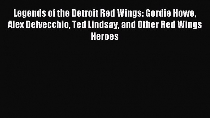 Read Legends of the Detroit Red Wings: Gordie Howe Alex Delvecchio Ted Lindsay and Other Red