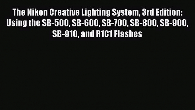 Read The Nikon Creative Lighting System 3rd Edition: Using the SB-500 SB-600 SB-700 SB-800