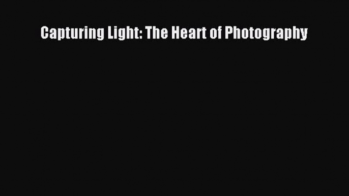 Read Capturing Light: The Heart of Photography Ebook Free