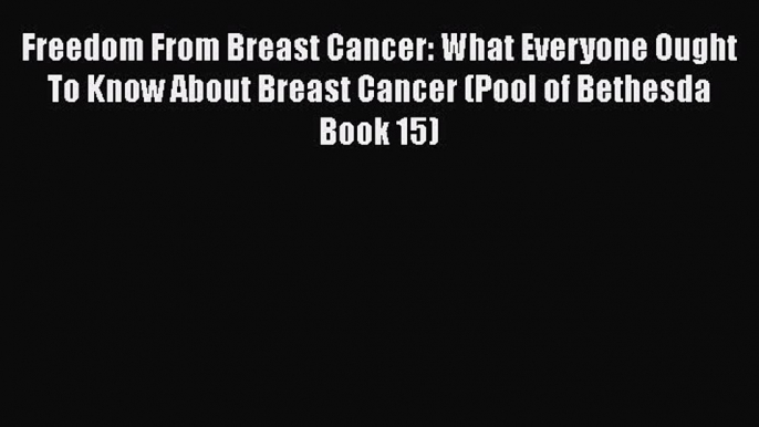 Read Freedom From Breast Cancer: What Everyone Ought To Know About Breast Cancer (Pool of Bethesda