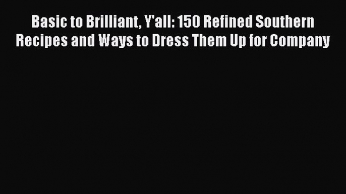 Read Books Basic to Brilliant Y'all: 150 Refined Southern Recipes and Ways to Dress Them Up