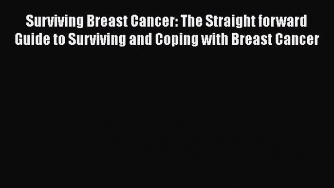 Read Surviving Breast Cancer: The Straight forward Guide to Surviving and Coping with Breast