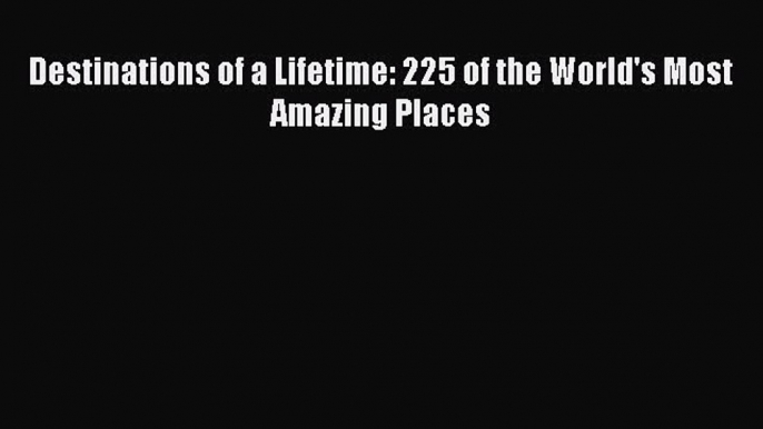 Read Destinations of a Lifetime: 225 of the World's Most Amazing Places Ebook Free