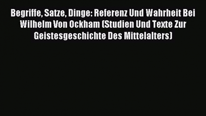 Read Begriffe Satze Dinge: Referenz Und Wahrheit Bei Wilhelm Von Ockham (Studien Und Texte