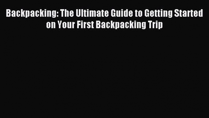 Read Backpacking: The Ultimate Guide to Getting Started on Your First Backpacking Trip E-Book