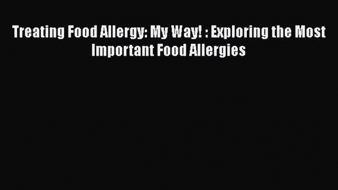 Read Books Treating Food Allergy: My Way! : Exploring the Most Important Food Allergies Ebook