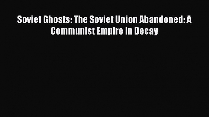 Read Soviet Ghosts: The Soviet Union Abandoned: A Communist Empire in Decay Ebook Free